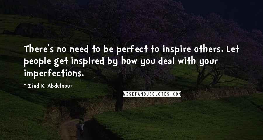 Ziad K. Abdelnour Quotes: There's no need to be perfect to inspire others. Let people get inspired by how you deal with your imperfections.