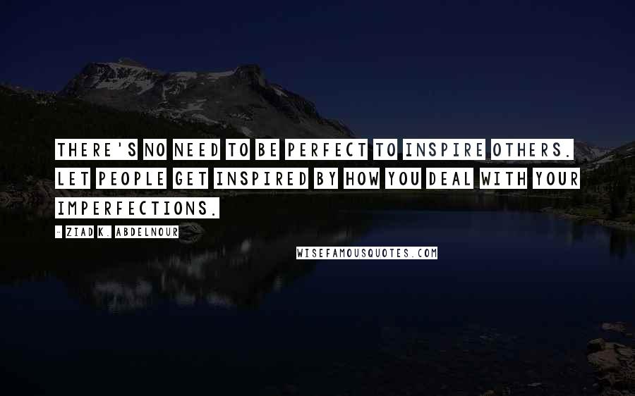 Ziad K. Abdelnour Quotes: There's no need to be perfect to inspire others. Let people get inspired by how you deal with your imperfections.