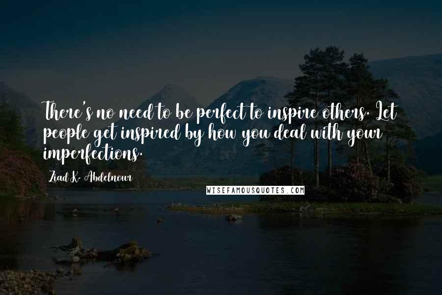 Ziad K. Abdelnour Quotes: There's no need to be perfect to inspire others. Let people get inspired by how you deal with your imperfections.