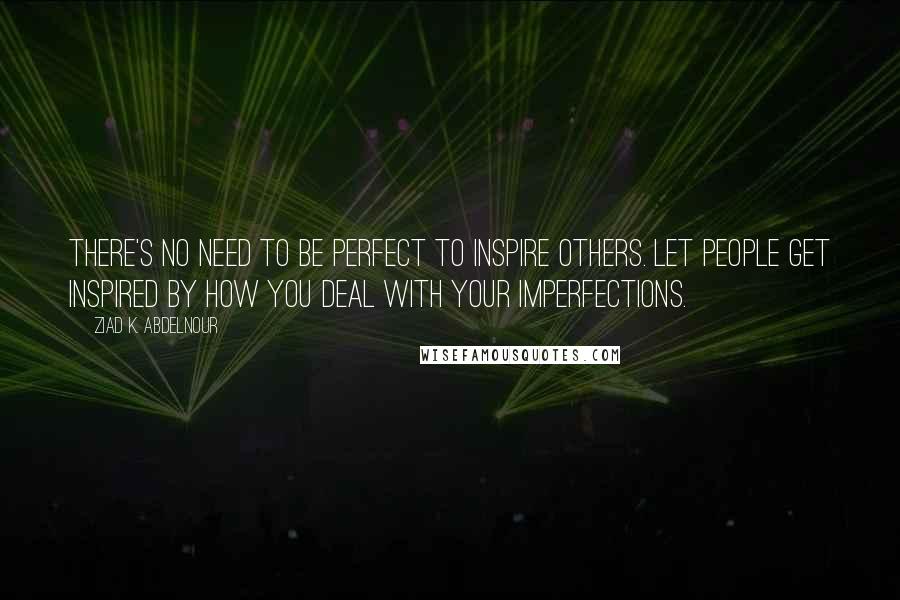 Ziad K. Abdelnour Quotes: There's no need to be perfect to inspire others. Let people get inspired by how you deal with your imperfections.