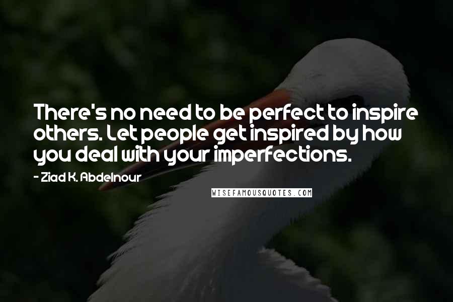 Ziad K. Abdelnour Quotes: There's no need to be perfect to inspire others. Let people get inspired by how you deal with your imperfections.