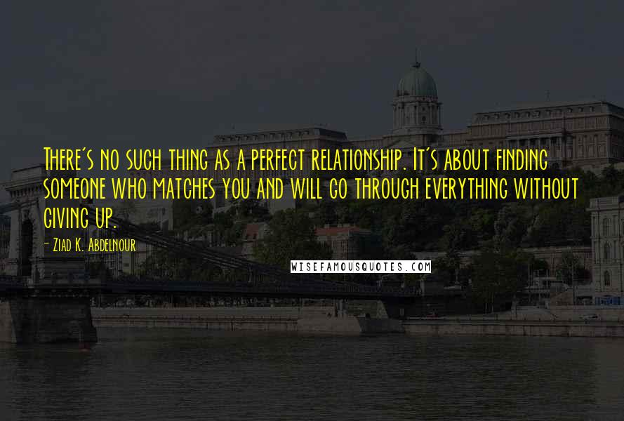 Ziad K. Abdelnour Quotes: There's no such thing as a perfect relationship. It's about finding someone who matches you and will go through everything without giving up.