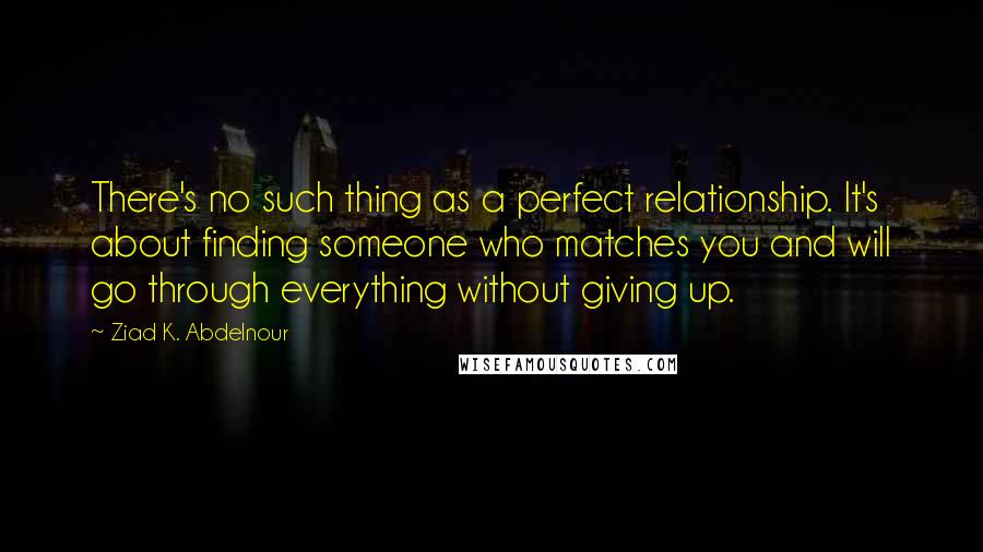 Ziad K. Abdelnour Quotes: There's no such thing as a perfect relationship. It's about finding someone who matches you and will go through everything without giving up.