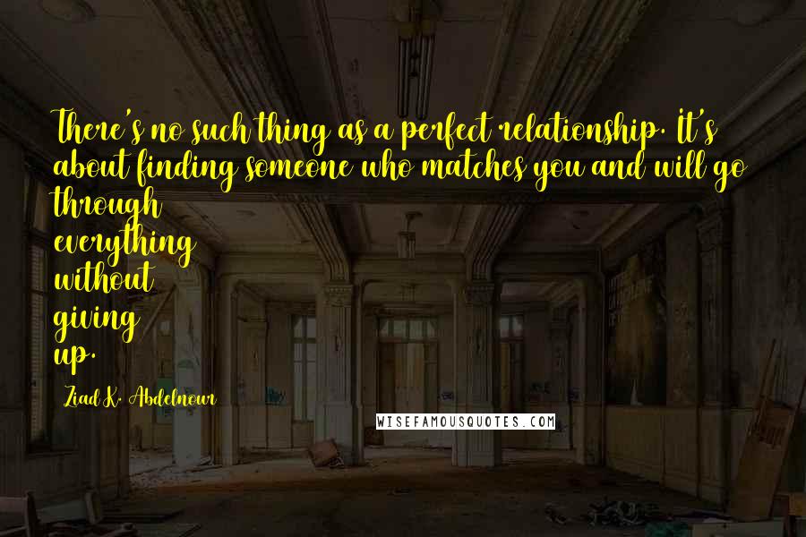 Ziad K. Abdelnour Quotes: There's no such thing as a perfect relationship. It's about finding someone who matches you and will go through everything without giving up.