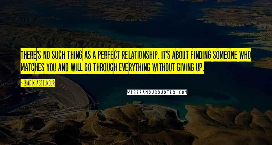 Ziad K. Abdelnour Quotes: There's no such thing as a perfect relationship. It's about finding someone who matches you and will go through everything without giving up.
