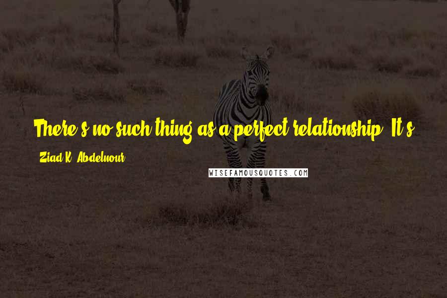 Ziad K. Abdelnour Quotes: There's no such thing as a perfect relationship. It's about finding someone who matches you and will go through everything without giving up.