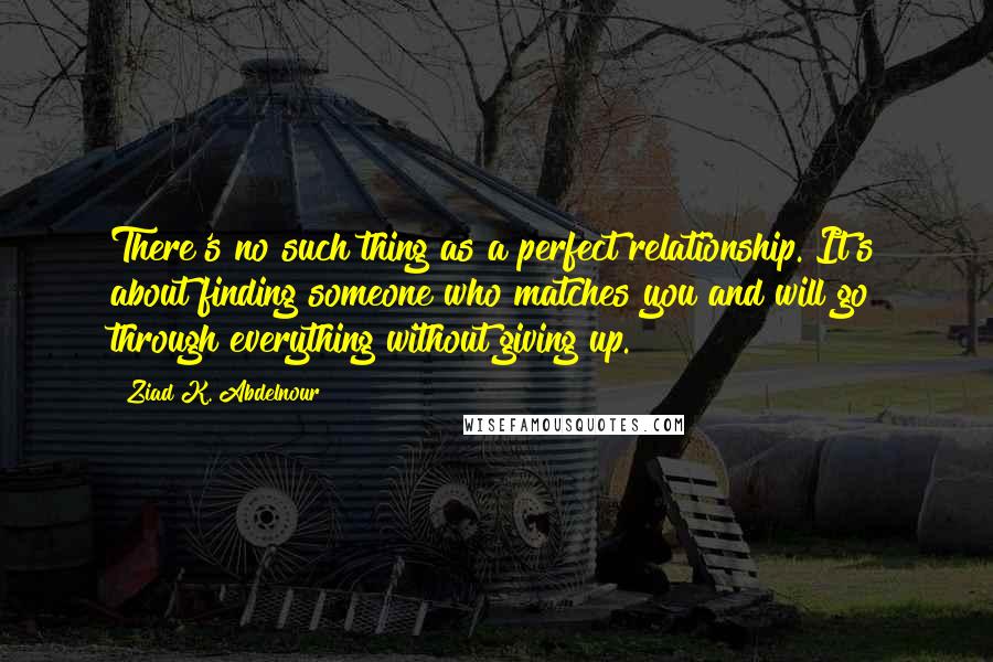 Ziad K. Abdelnour Quotes: There's no such thing as a perfect relationship. It's about finding someone who matches you and will go through everything without giving up.