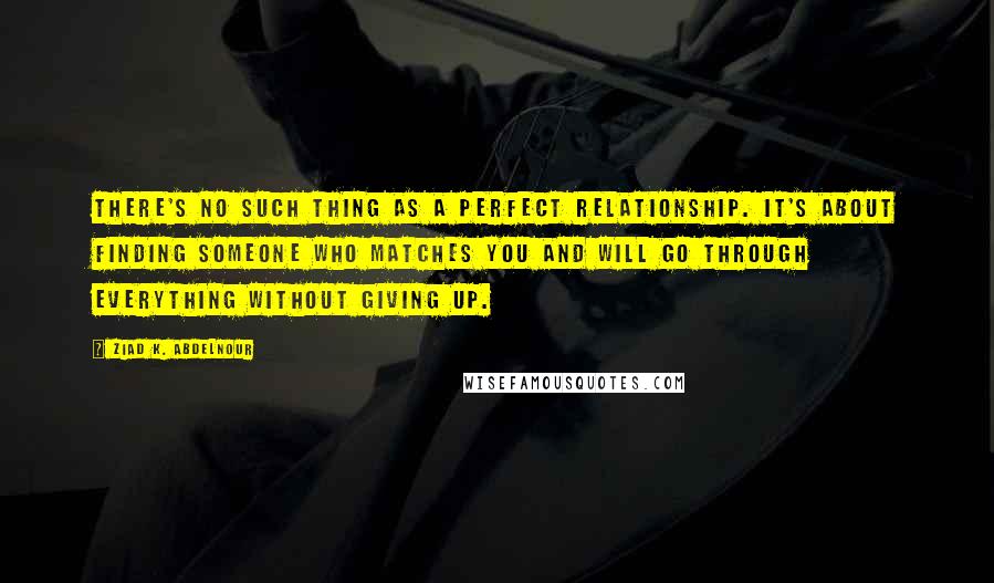 Ziad K. Abdelnour Quotes: There's no such thing as a perfect relationship. It's about finding someone who matches you and will go through everything without giving up.