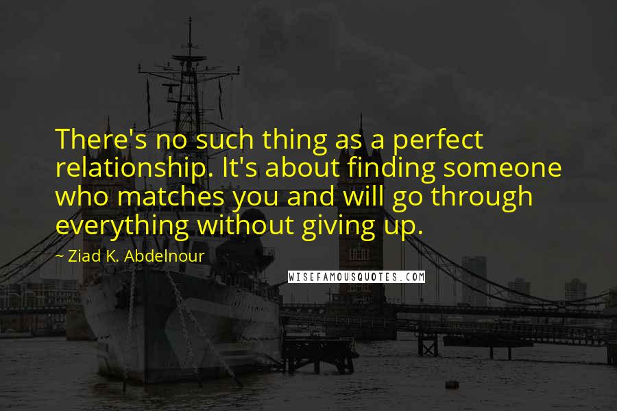 Ziad K. Abdelnour Quotes: There's no such thing as a perfect relationship. It's about finding someone who matches you and will go through everything without giving up.