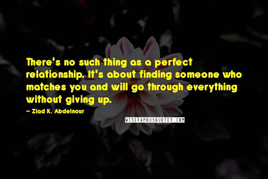 Ziad K. Abdelnour Quotes: There's no such thing as a perfect relationship. It's about finding someone who matches you and will go through everything without giving up.