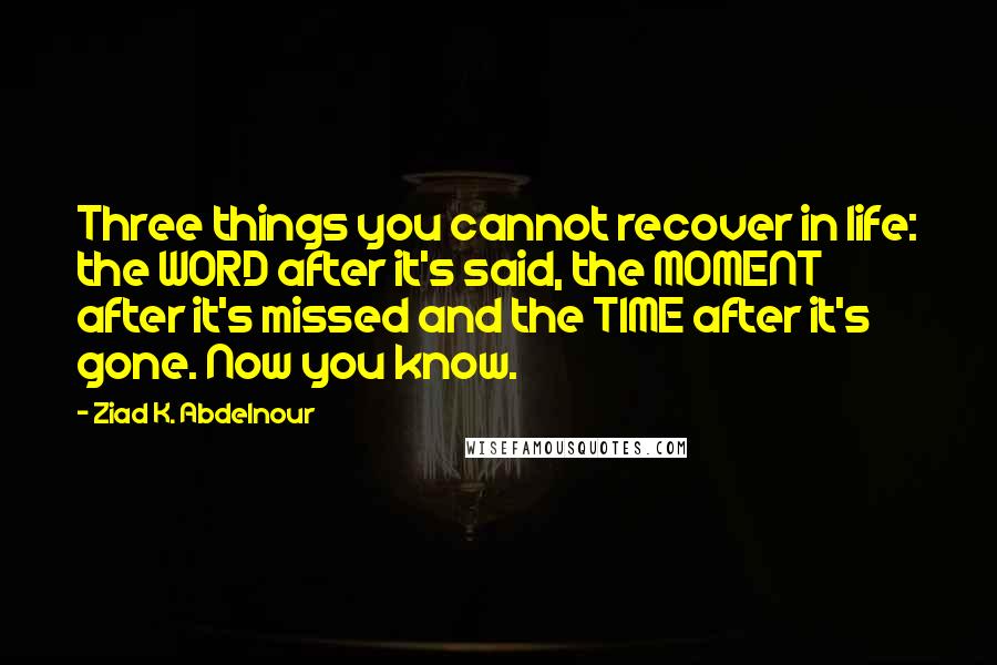 Ziad K. Abdelnour Quotes: Three things you cannot recover in life: the WORD after it's said, the MOMENT after it's missed and the TIME after it's gone. Now you know.