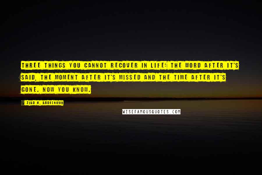 Ziad K. Abdelnour Quotes: Three things you cannot recover in life: the WORD after it's said, the MOMENT after it's missed and the TIME after it's gone. Now you know.