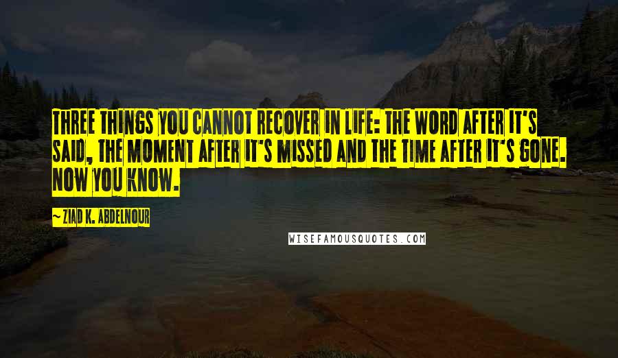 Ziad K. Abdelnour Quotes: Three things you cannot recover in life: the WORD after it's said, the MOMENT after it's missed and the TIME after it's gone. Now you know.