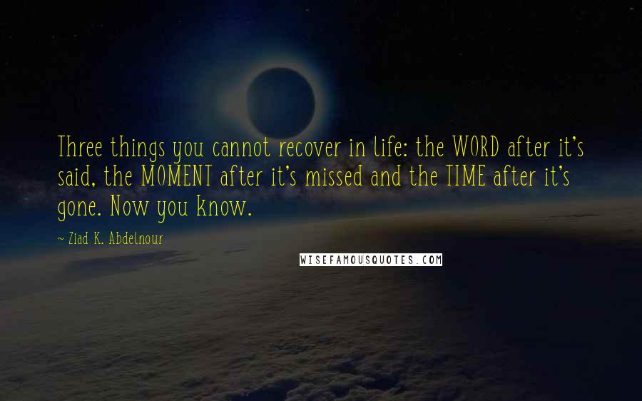 Ziad K. Abdelnour Quotes: Three things you cannot recover in life: the WORD after it's said, the MOMENT after it's missed and the TIME after it's gone. Now you know.