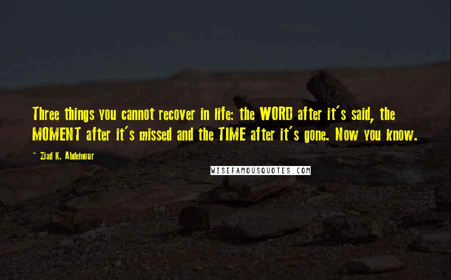 Ziad K. Abdelnour Quotes: Three things you cannot recover in life: the WORD after it's said, the MOMENT after it's missed and the TIME after it's gone. Now you know.