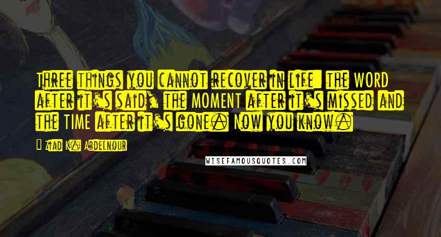 Ziad K. Abdelnour Quotes: Three things you cannot recover in life: the WORD after it's said, the MOMENT after it's missed and the TIME after it's gone. Now you know.