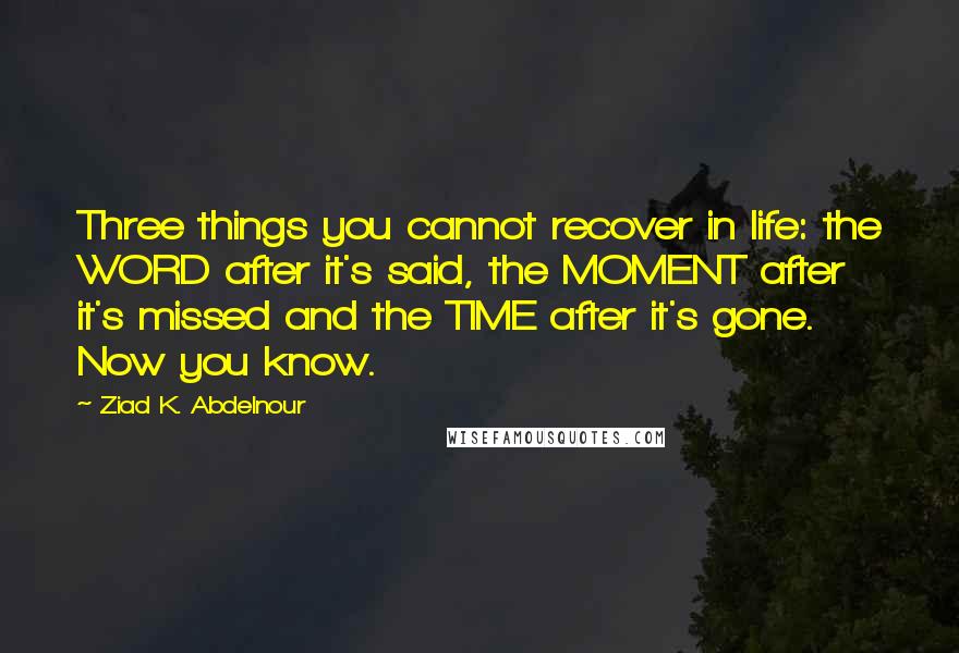 Ziad K. Abdelnour Quotes: Three things you cannot recover in life: the WORD after it's said, the MOMENT after it's missed and the TIME after it's gone. Now you know.