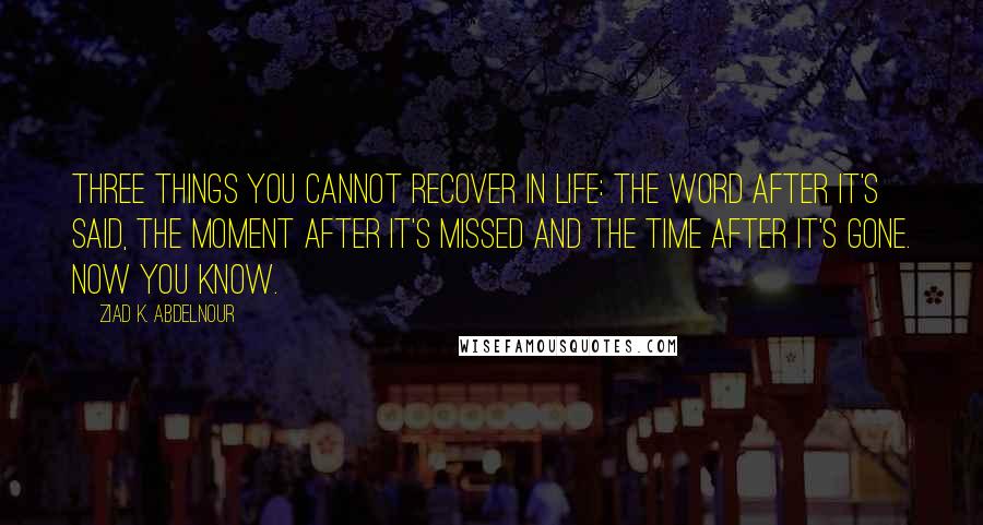 Ziad K. Abdelnour Quotes: Three things you cannot recover in life: the WORD after it's said, the MOMENT after it's missed and the TIME after it's gone. Now you know.