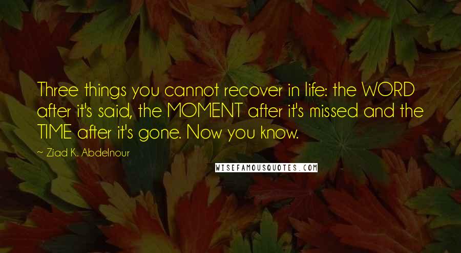 Ziad K. Abdelnour Quotes: Three things you cannot recover in life: the WORD after it's said, the MOMENT after it's missed and the TIME after it's gone. Now you know.