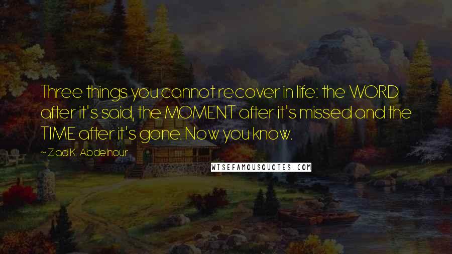 Ziad K. Abdelnour Quotes: Three things you cannot recover in life: the WORD after it's said, the MOMENT after it's missed and the TIME after it's gone. Now you know.