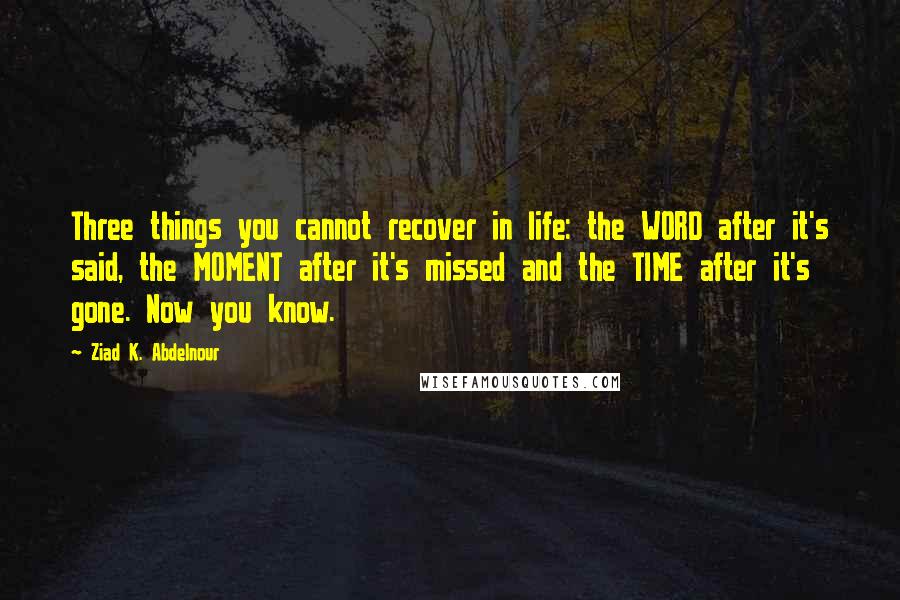 Ziad K. Abdelnour Quotes: Three things you cannot recover in life: the WORD after it's said, the MOMENT after it's missed and the TIME after it's gone. Now you know.