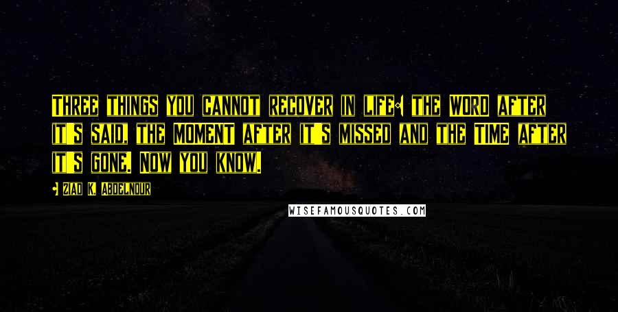 Ziad K. Abdelnour Quotes: Three things you cannot recover in life: the WORD after it's said, the MOMENT after it's missed and the TIME after it's gone. Now you know.