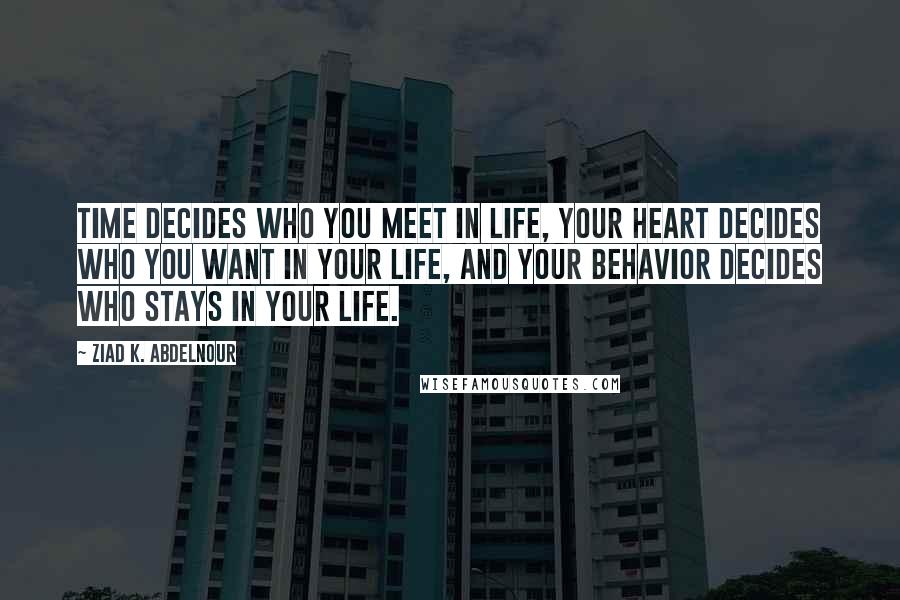 Ziad K. Abdelnour Quotes: Time decides who you meet in life, your heart decides who you want in your life, and your behavior decides who stays in your life.