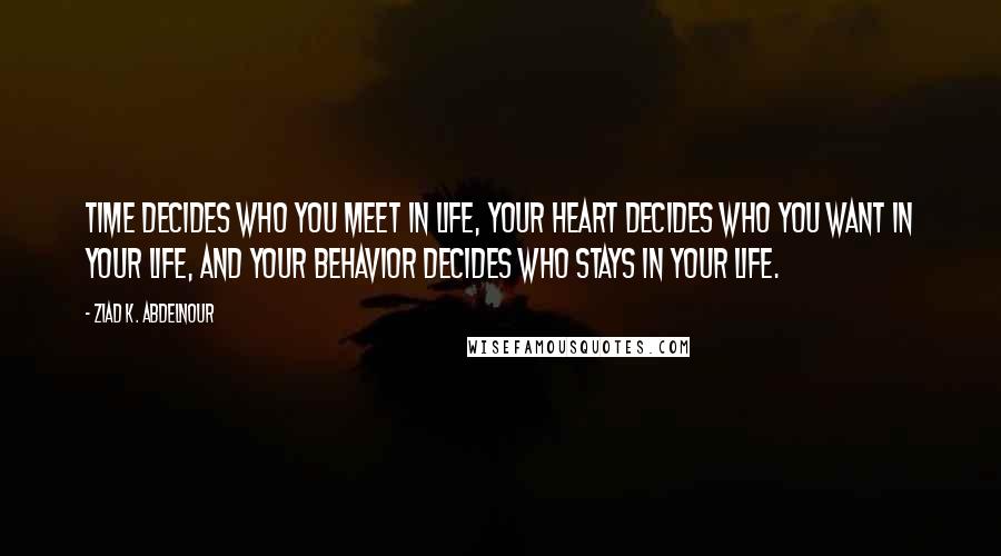 Ziad K. Abdelnour Quotes: Time decides who you meet in life, your heart decides who you want in your life, and your behavior decides who stays in your life.