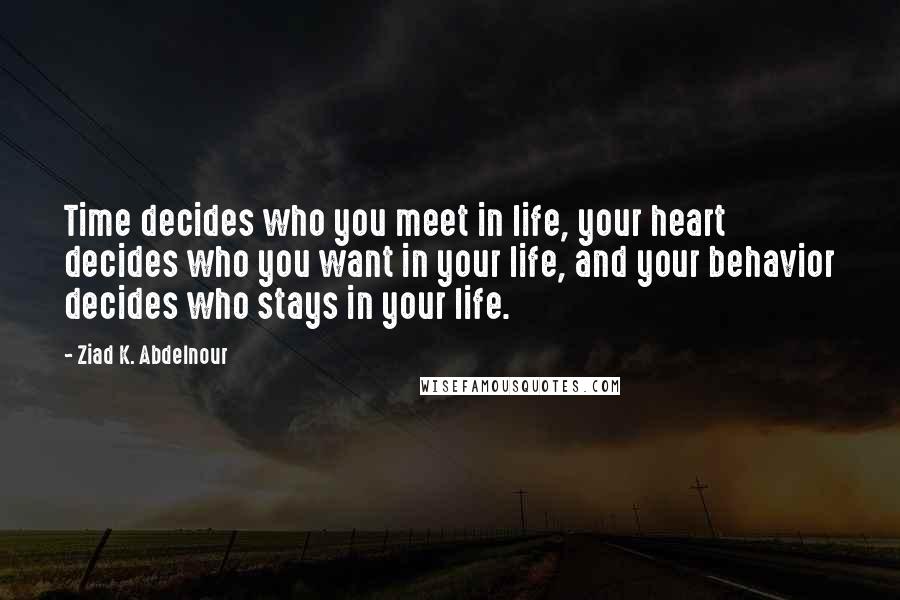 Ziad K. Abdelnour Quotes: Time decides who you meet in life, your heart decides who you want in your life, and your behavior decides who stays in your life.