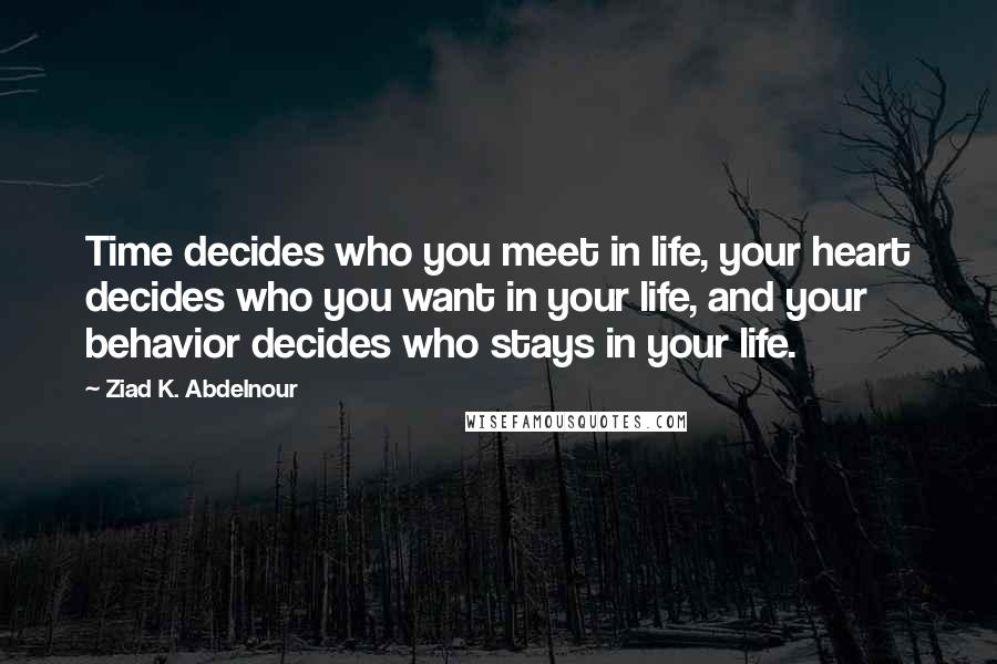 Ziad K. Abdelnour Quotes: Time decides who you meet in life, your heart decides who you want in your life, and your behavior decides who stays in your life.