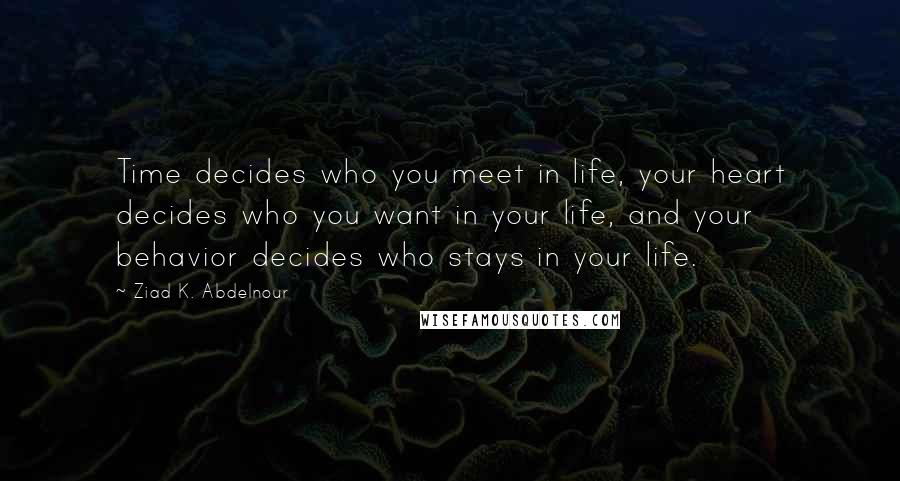 Ziad K. Abdelnour Quotes: Time decides who you meet in life, your heart decides who you want in your life, and your behavior decides who stays in your life.