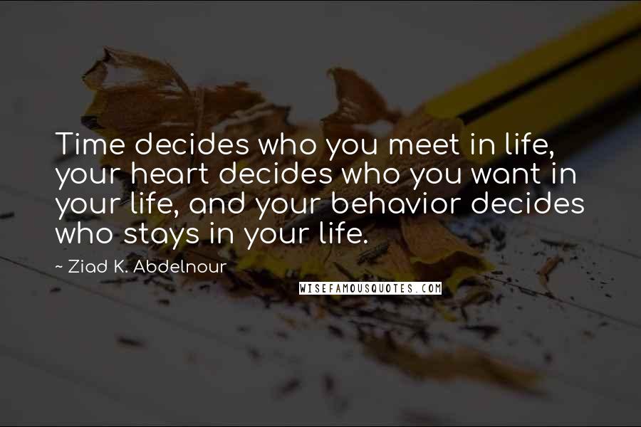 Ziad K. Abdelnour Quotes: Time decides who you meet in life, your heart decides who you want in your life, and your behavior decides who stays in your life.