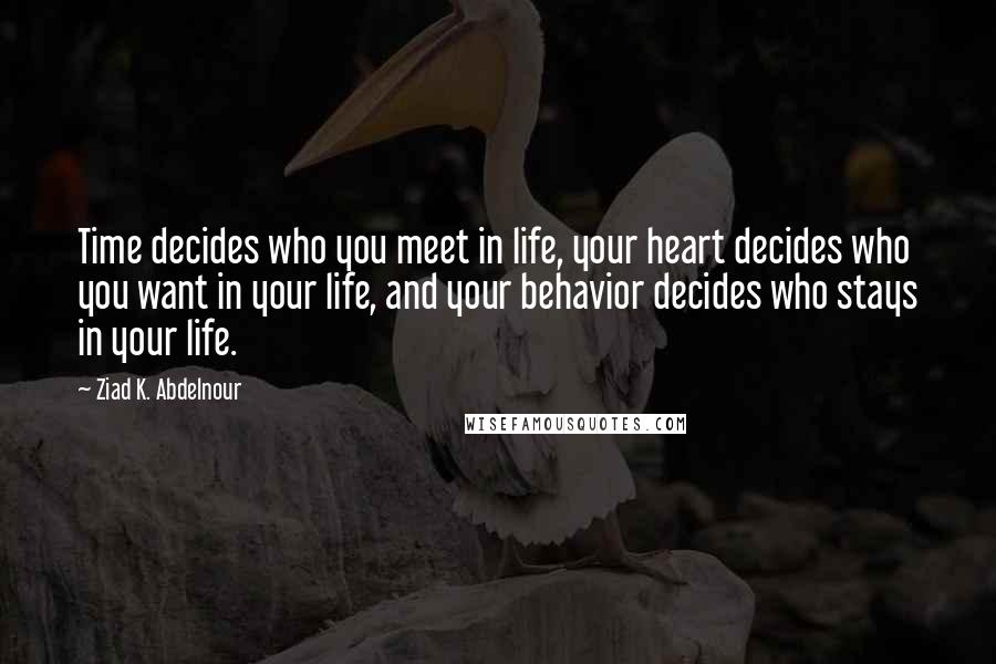 Ziad K. Abdelnour Quotes: Time decides who you meet in life, your heart decides who you want in your life, and your behavior decides who stays in your life.