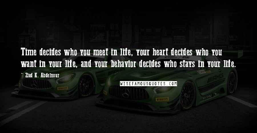 Ziad K. Abdelnour Quotes: Time decides who you meet in life, your heart decides who you want in your life, and your behavior decides who stays in your life.