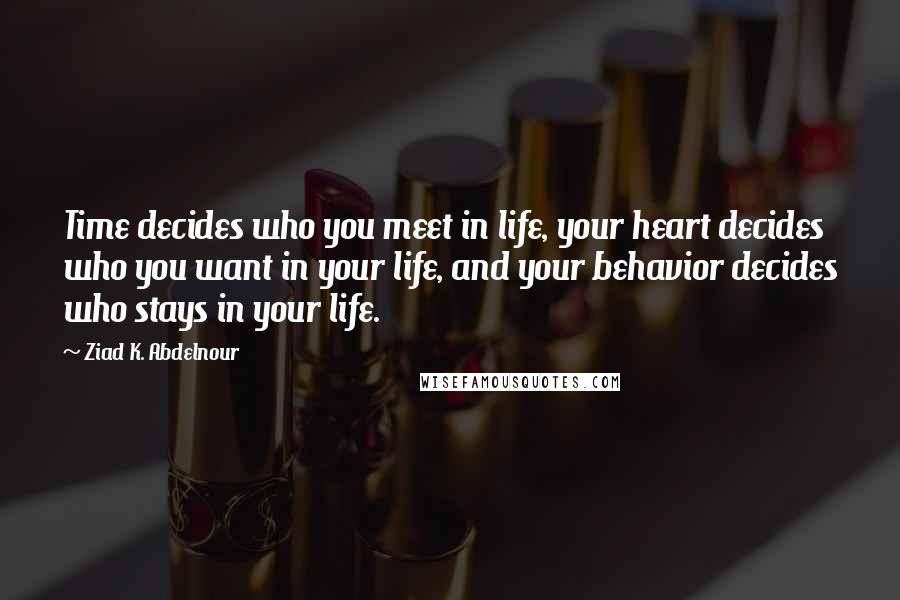Ziad K. Abdelnour Quotes: Time decides who you meet in life, your heart decides who you want in your life, and your behavior decides who stays in your life.