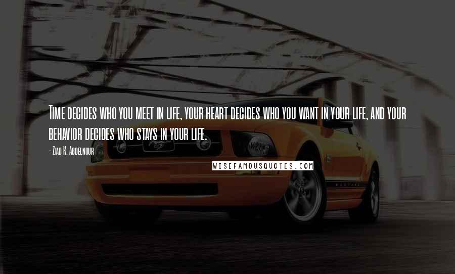 Ziad K. Abdelnour Quotes: Time decides who you meet in life, your heart decides who you want in your life, and your behavior decides who stays in your life.