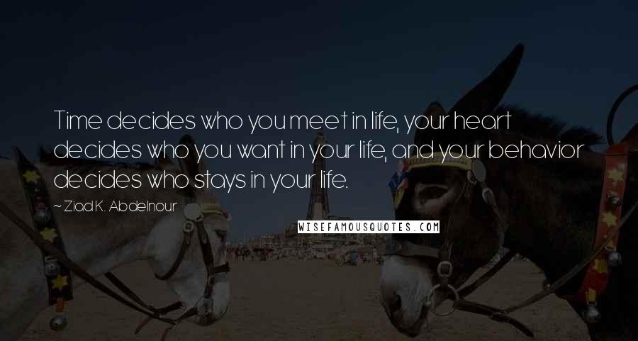 Ziad K. Abdelnour Quotes: Time decides who you meet in life, your heart decides who you want in your life, and your behavior decides who stays in your life.