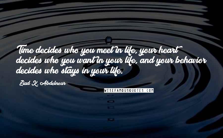 Ziad K. Abdelnour Quotes: Time decides who you meet in life, your heart decides who you want in your life, and your behavior decides who stays in your life.
