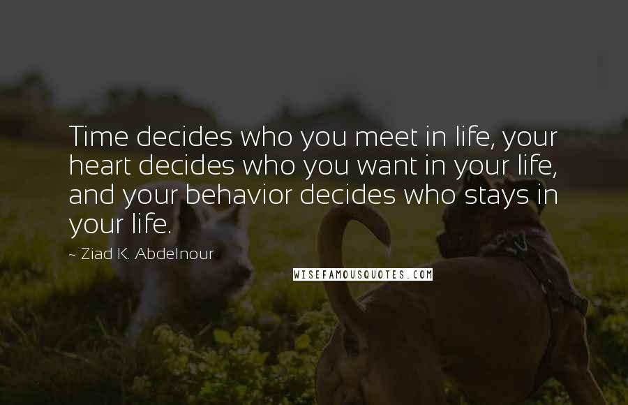 Ziad K. Abdelnour Quotes: Time decides who you meet in life, your heart decides who you want in your life, and your behavior decides who stays in your life.