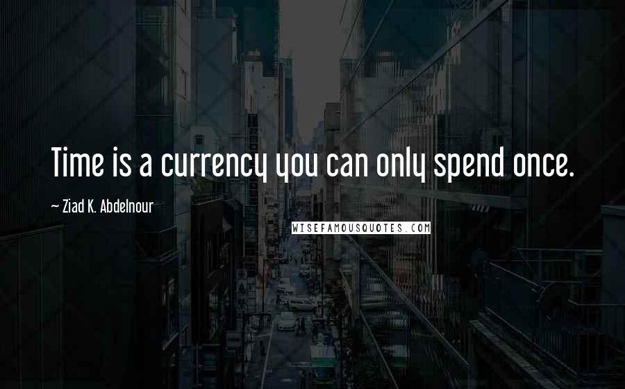 Ziad K. Abdelnour Quotes: Time is a currency you can only spend once.