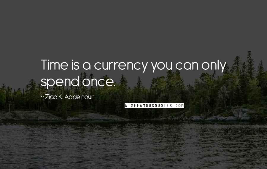 Ziad K. Abdelnour Quotes: Time is a currency you can only spend once.