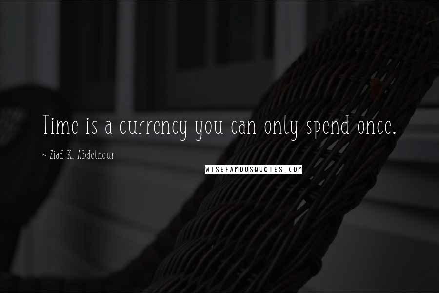 Ziad K. Abdelnour Quotes: Time is a currency you can only spend once.