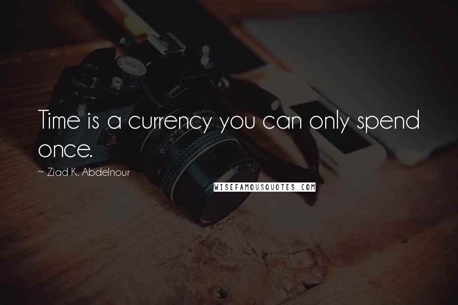 Ziad K. Abdelnour Quotes: Time is a currency you can only spend once.