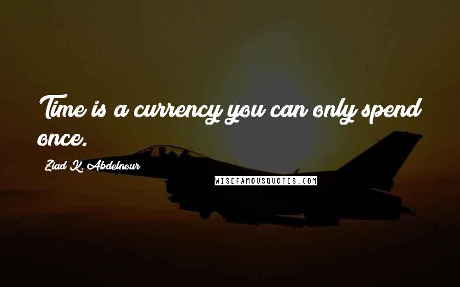 Ziad K. Abdelnour Quotes: Time is a currency you can only spend once.