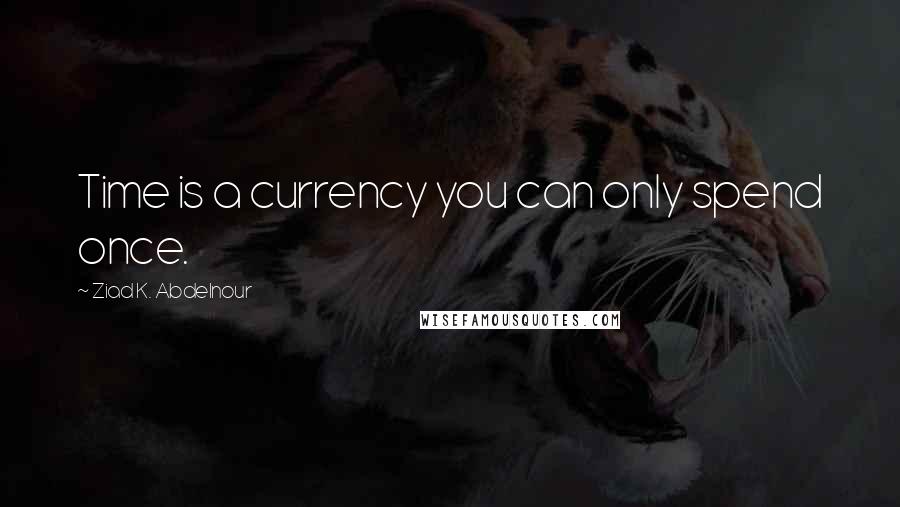Ziad K. Abdelnour Quotes: Time is a currency you can only spend once.