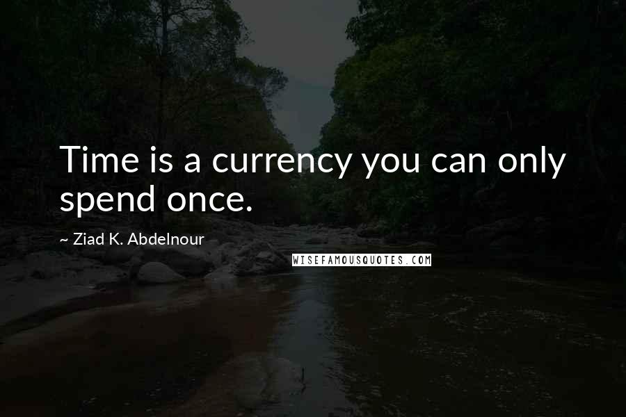 Ziad K. Abdelnour Quotes: Time is a currency you can only spend once.