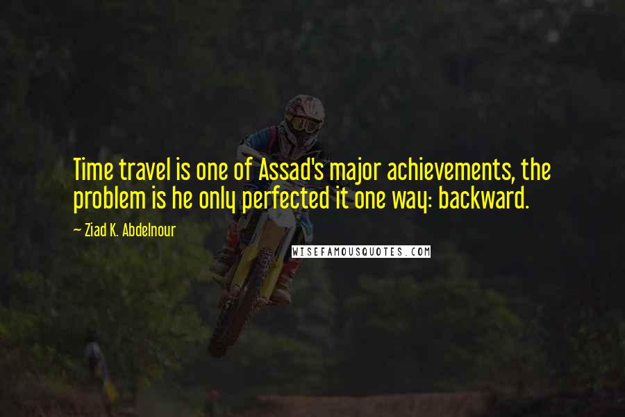 Ziad K. Abdelnour Quotes: Time travel is one of Assad's major achievements, the problem is he only perfected it one way: backward.