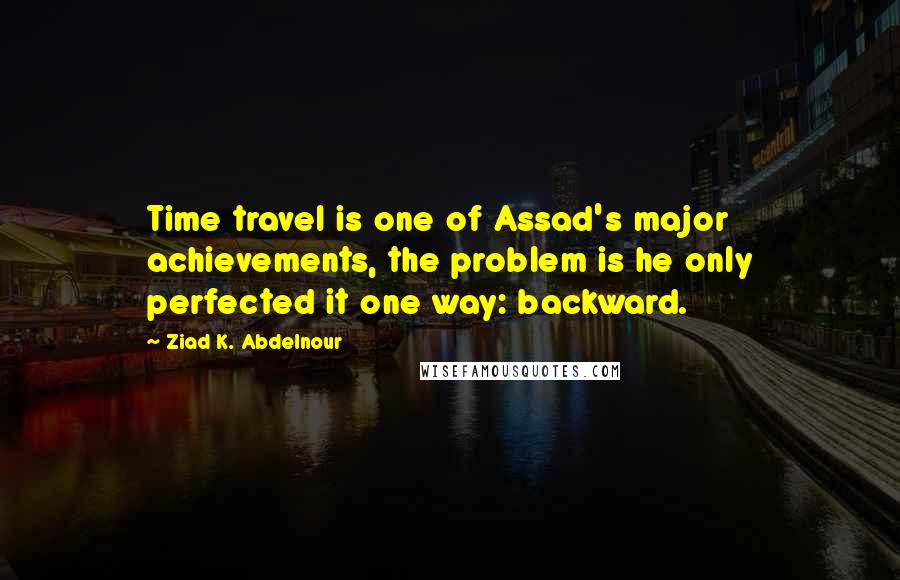 Ziad K. Abdelnour Quotes: Time travel is one of Assad's major achievements, the problem is he only perfected it one way: backward.