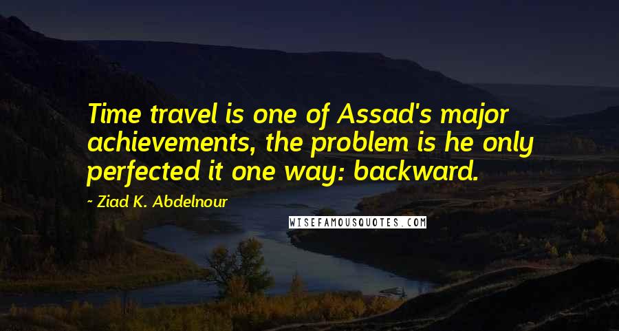 Ziad K. Abdelnour Quotes: Time travel is one of Assad's major achievements, the problem is he only perfected it one way: backward.
