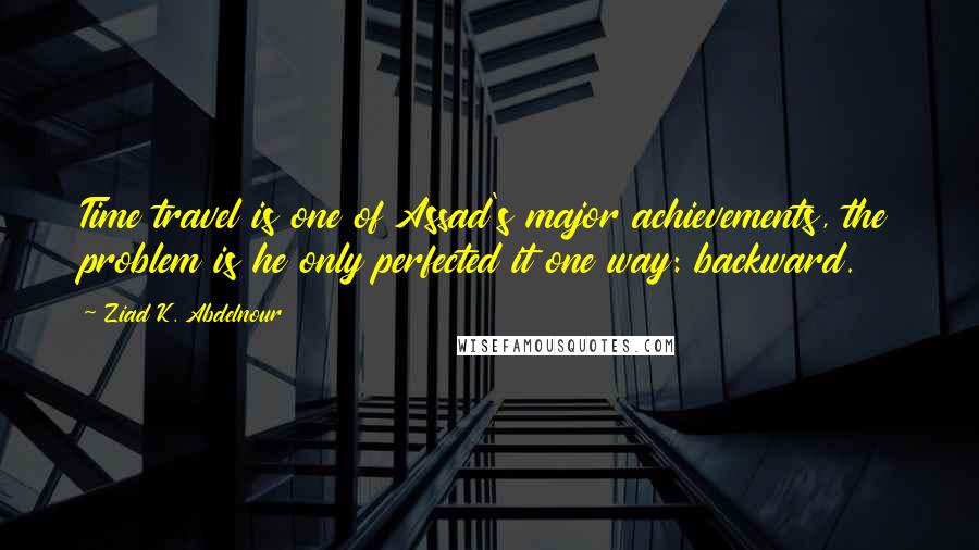 Ziad K. Abdelnour Quotes: Time travel is one of Assad's major achievements, the problem is he only perfected it one way: backward.